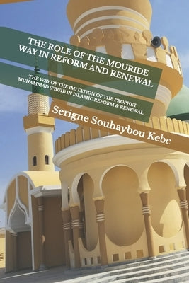 The Role of the Mouride Way in Reform and Renewal: The Way of the Imitation of the Prophet Muhammad (PBUH) In Islamic Reform and Renewel by Kebe, Serigne Souhaybou