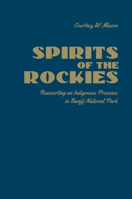 Spirits of the Rockies: Reasserting an Indigenous Presence in Banff National Park by Mason, Courtney W.