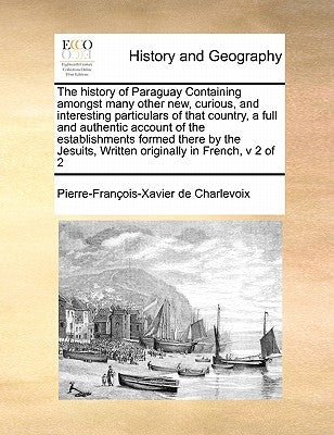 The History of Paraguay Containing Amongst Many Other New, Curious, and Interesting Particulars of That Country, a Full and Authentic Account of the E by Charlevoix, Pierre-Francois-Xavier De