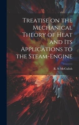 Treatise on the Mechanical Theory of Heat and its Applications to the Steam-Engine by R. S. (Richard Sears), McCulloh