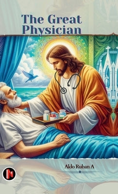 The Great Physician: A Christian Perspective on Healthcare by Aldo Ruban a