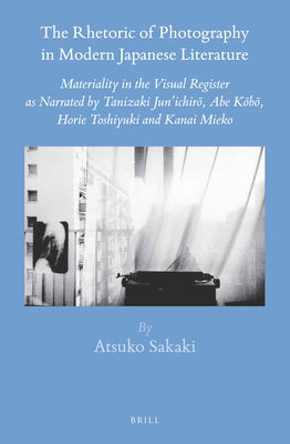 The Rhetoric of Photography in Modern Japanese Literature: Materiality in the Visual Register as Narrated by Tanizaki Jun'ichirō, Abe Kōb by Sakaki, Atsuko