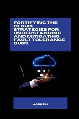 Fortifying the Cloud: Strategies for Understanding and Mitigating Fault Tolerance Bugs by Jacksin