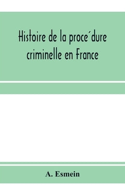 Histoire de la procédure criminelle en France: et Spécialement de la procédure inquisitoire depuis le XIII. siècle jusqu'aL by Esmein, A.