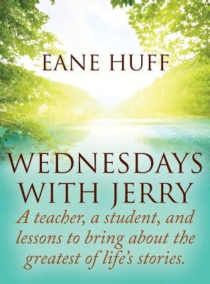 Wednesdays With Jerry: A teacher, a student, and lessons to bring about the greatest of life's stories. by Huff, Eane
