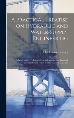 A Practical Treatise on Hydraulic and Water-supply Engineering: Relating to the Hydrology, Hydrodynamics, and Practical Construction of Water Works, i by Fanning, John Thomas