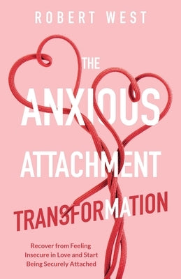 The Anxious Attachment Transformation: Recover from Feeling Insecure in Love and Start Being Securely Attached by West, Robert