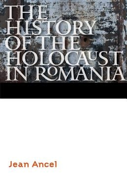 The History of the Holocaust in Romania by Ancel, Jean