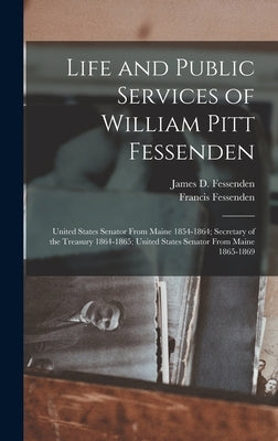 Life and Public Services of William Pitt Fessenden: United States Senator From Maine 1854-1864; Secretary of the Treasury 1864-1865; United States Sen by Fessenden, Francis