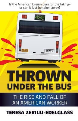 Thrown Under the Bus: The Rise and Fall of an American Worker by Zerilli-Edelglass, Teresa