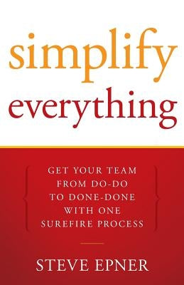 Simplify Everything: Get Your Team from Do-Do to Done-Done with One Surefire Process by Epner, Steve