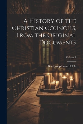A History of the Christian Councils, From the Original Documents; Volume 1 by Hefele, Karl Joseph Von