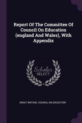 Report Of The Committee Of Council On Education (england And Wales), With Appendix by Great Britain Council on Education