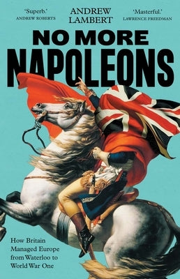 No More Napoleons: How Britain Managed Europe from Waterloo to World War One by Lambert, Andrew