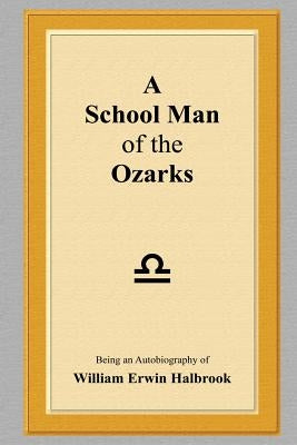 A School Man of the Ozarks: Being an Autobiography of William Erwin Halbrook by Halbrook, William Erwin
