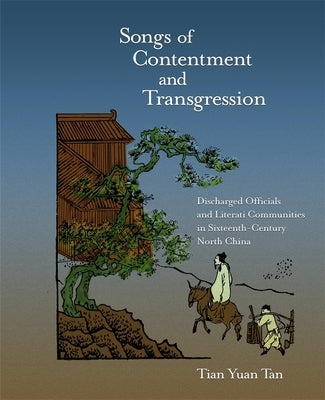 Songs of Contentment and Transgression: Discharged Officials and Literati Communities in Sixteenth-Century North China by Tan, Tian Yuan