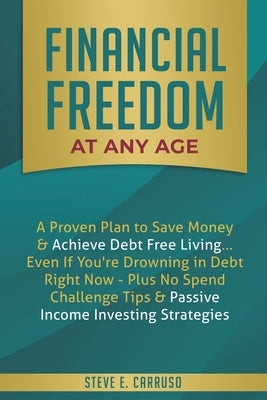 Financial Freedom at Any Age: A Proven Plan to Save Money & Achieve Debt Free Living... Even If You're Drowning in Debt Right Now - Plus No Spend Ch by Carruso, Steve E.