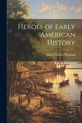 Heroes of Early American History by Rowland, Albert Lindsay