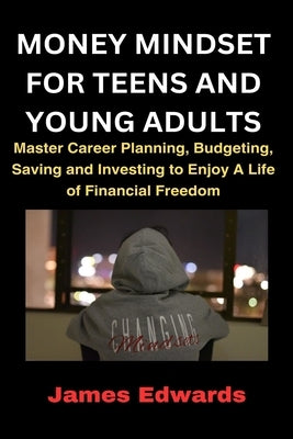 Money Mindset for Teens and Young Adults: Master Career Planning, Budgeting, Saving and Investing to Enjoy A Life of Financial Freedom by Edwards, James