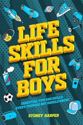 Life Skills for Boys - Essential Tips and Skills Every Teenage Boy Should Know! by Harper, Sydney