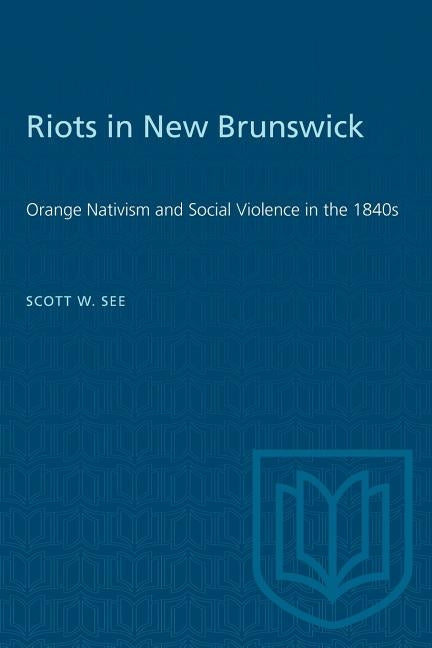 Riots in New Brunswick: Orange Nativism and Social Violence in the 1840s by See, Scott W.