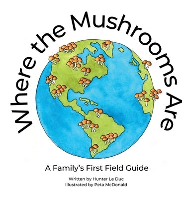 Where the Mushrooms Are: A Family's First Field Guide by Le Duc, Hunter