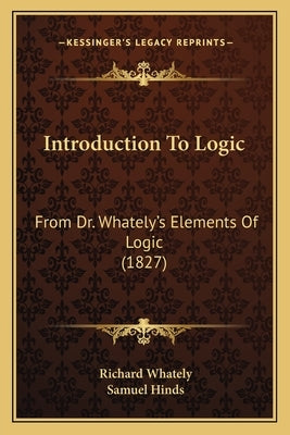 Introduction To Logic: From Dr. Whately's Elements Of Logic (1827) by Whately, Richard