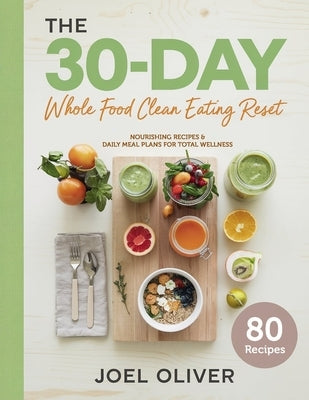 The 30-Day Whole Food Clean Eating Reset: Unlock Vibrant Health with Simple, Delicious Recipes & Meal Plans to Energize Your Body, Shed Pounds, and Re by Oliver, Joel