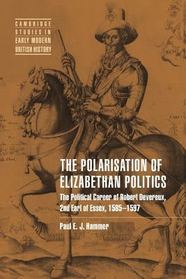 The Polarisation of Elizabethan Politics: The Political Career of Robert Devereux, 2nd Earl of Essex, 1585-1597 by Hammer, Paul E. J.