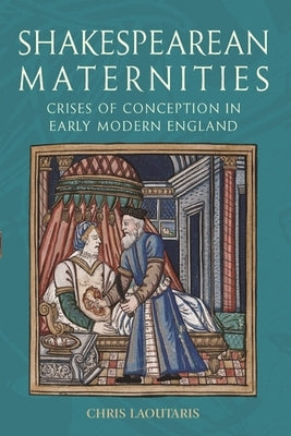 Shakespearean Maternities: Crises of Conception in Early Modern England by Laoutaris, Chris