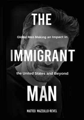 The Immigrant Man: Global Men Making an Impact in the United States and Beyond by Mazzullo-Revel, Matteo