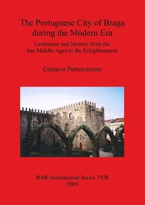 The Portuguese City of Braga during the Modern Era: Landscape and identity from the late Middle Ages to the Enlightenment by Portocarrero, Gustavo