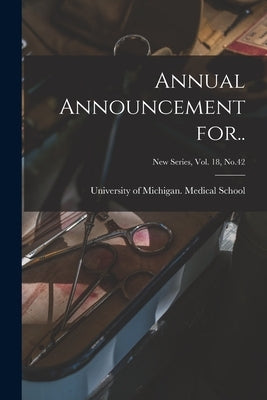 Annual Announcement For..; New Series, Vol. 18, No.42 by University of Michigan Medical School
