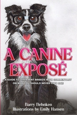 A Canine Exposé: A Guide to Different Breeds with Commentary on Why You Should Never Own One by Behnken, Barry