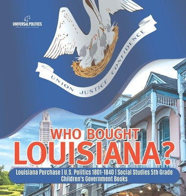 Who Bought Louisiana? Louisiana Purchase U.S. Politics 1801-1840 Social Studies 5th Grade Children's Government Books by Universal Politics