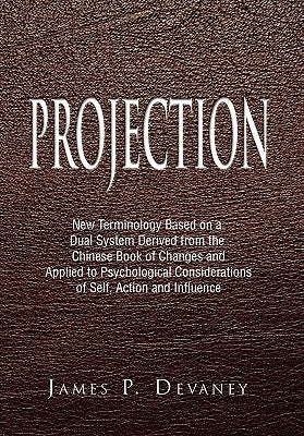 Projection: New Terminology Based on a Dual System Derived from the Chinese Book of Changes and Applied to Psychological Considera by Devaney, James P.