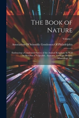 The Book of Nature: Embracing a Condensed Survey of the Animal Kingdom As Well As Sketches of Vegetable, Anatomy, Geology, Botany, Mineralogy, &c; Vol by Association of Scientific Gentlemen O