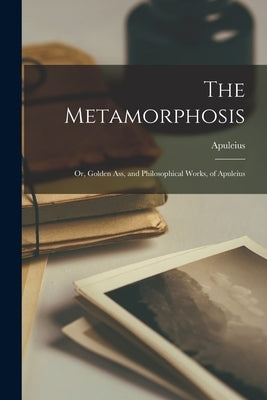 The Metamorphosis: Or, Golden Ass, and Philosophical Works, of Apuleius by Apuleius