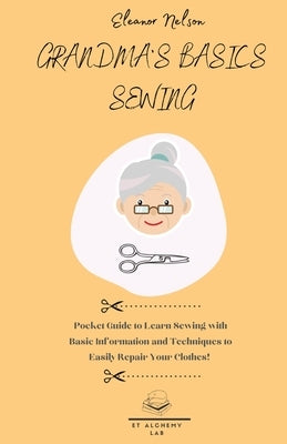 Grandma's Basics Sewing: Pocket Guide to Learn Sewing with Basic Information and Techniques to Easily Repair Your Clothes! by Nelson, Eleanor