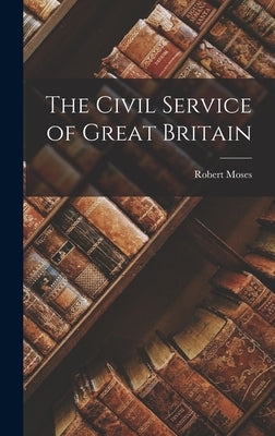 The Civil Service of Great Britain by Moses, Robert