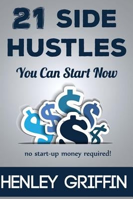 21 Side Hustles You Can Start Now by Griffin, Henley