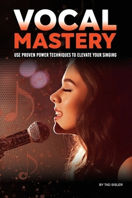 Vocal Mastery: Use Proven Power Techniques to Elevate Your Singing by Sisler, Tad