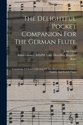 The Delightful Pocket Companion For The German Flute: Containing A Choice Collection Of The Most Celebrated Italian, English, And Scotch Tunes by Ruggles-Brise, Dorothea Lady