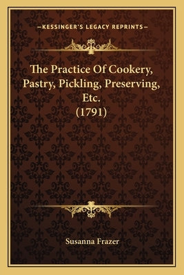 The Practice Of Cookery, Pastry, Pickling, Preserving, Etc. (1791) by Frazer, Susanna