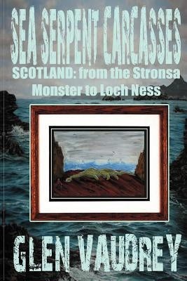 Sea Serpent Carcasses: Scotland - from The Stronsa Monster to Loch Ness by Vaudrey, Glen