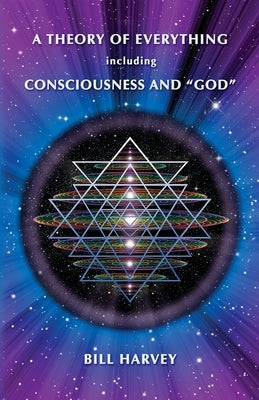 A Theory of Everything including Consciousness and "God" by Harvey, Bill