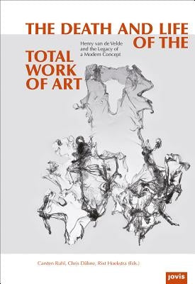 The Death and Life of the Total Work of Art: Henry Van de Velde and the Legacy of a Modern Concept by Dähne, Chris