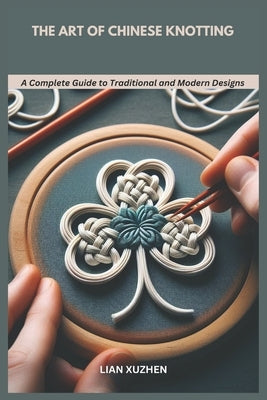 The Art of Chinese Knotting: A Complete Guide to Traditional and Modern Designs by Xuzhen, Lian