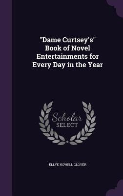 "Dame Curtsey's" Book of Novel Entertainments for Every Day in the Year by Glover, Ellye Howell