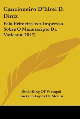 Cancioneiro D'Elrei D. Diniz: Pela Primeira Vez Impresso Sobre O Manuscripto Da Vaticana (1847) by Portugal, Dinis King of